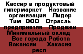 Кассир в продуктовый гипермаркет › Название организации ­ Лидер Тим, ООО › Отрасль предприятия ­ Продажи › Минимальный оклад ­ 1 - Все города Работа » Вакансии   . Хакасия респ.